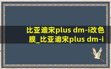 比亚迪宋plus dm-i改色膜_比亚迪宋plus dm-i改色膜价格